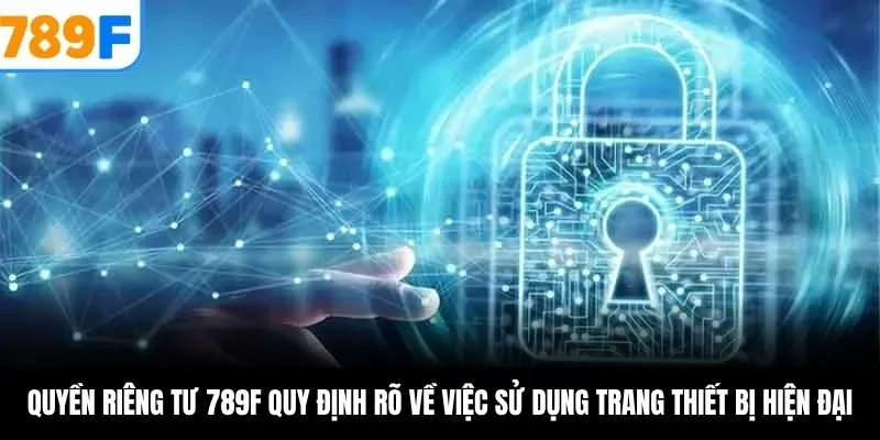Quyền riêng tư 789F quy định rõ về việc sử dụng trang thiết bị hiện đại